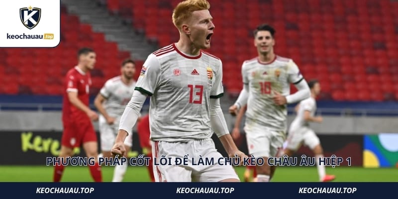 Phương pháp cốt lõi để làm chủ Kèo Châu Âu hiệp 1 là gì