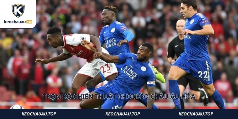Trọn bộ chiến thuật chơi kèo khu vực Châu Âu hòa hiệu quả